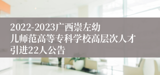 2022-2023广西崇左幼儿师范高等专科学校高层次人才引进22人公告