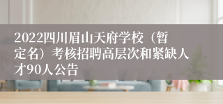 2022四川眉山天府学校（暂定名）考核招聘高层次和紧缺人才90人公告