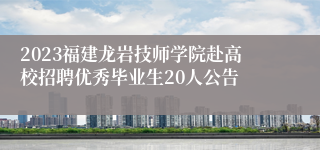 2023福建龙岩技师学院赴高校招聘优秀毕业生20人公告