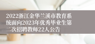 2022浙江金华兰溪市教育系统面向2023年优秀毕业生第二次招聘教师22人公告