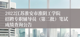 2022江苏淮安市淮阴工学院招聘专职辅导员（第二批）笔试成绩查询公告