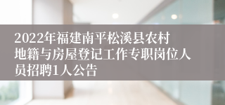 2022年福建南平松溪县农村地籍与房屋登记工作专职岗位人员招聘1人公告