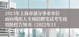 2023年上海市部分事业单位面向残疾人专项招聘笔试考生疫情防控告知书（2022年11月29日更新）