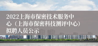 2022上海市保密技术服务中心（上海市保密科技测评中心）拟聘人员公示