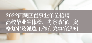 2022西藏区直事业单位招聘高校毕业生体检、考察政审、资格复审及派遣工作有关事宜通知