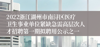 2022浙江湖州市南浔区医疗卫生事业单位紧缺急需高层次人才招聘第一期拟聘用公示之一