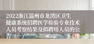 2022浙江温州市龙湾区卫生健康系统招聘医学检验专业技术人员考察结果及拟聘用人员的公告（一）