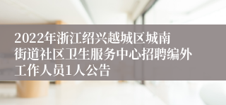 2022年浙江绍兴越城区城南街道社区卫生服务中心招聘编外工作人员1人公告