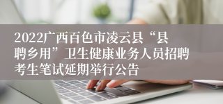 2022广西百色市凌云县“县聘乡用”卫生健康业务人员招聘考生笔试延期举行公告