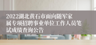 2022湖北黄石市面向随军家属专项招聘事业单位工作人员笔试成绩查询公告