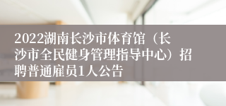 2022湖南长沙市体育馆（长沙市全民健身管理指导中心）招聘普通雇员1人公告