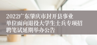 2022广东肇庆市封开县事业单位面向退役大学生士兵专项招聘笔试延期举办公告