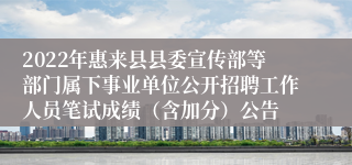 2022年惠来县县委宣传部等部门属下事业单位公开招聘工作人员笔试成绩（含加分）公告