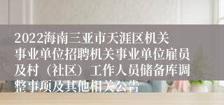 2022海南三亚市天涯区机关事业单位招聘机关事业单位雇员及村（社区）工作人员储备库调整事项及其他相关公告