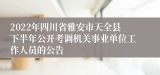 2022年四川省雅安市天全县下半年公开考调机关事业单位工作人员的公告