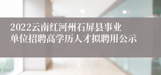 2022云南红河州石屏县事业单位招聘高学历人才拟聘用公示