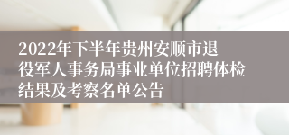 2022年下半年贵州安顺市退役军人事务局事业单位招聘体检结果及考察名单公告