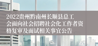 2022贵州黔南州长顺县总工会面向社会招聘社会化工作者资格复审及面试相关事宜公告