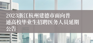 2023浙江杭州建德市面向普通高校毕业生招聘医务人员延期公告