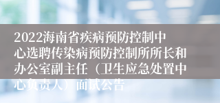 2022海南省疾病预防控制中心选聘传染病预防控制所所长和办公室副主任（卫生应急处置中心负责人）面试公告