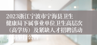 2023浙江宁波市宁海县卫生健康局下属事业单位卫生高层次（高学历）及紧缺人才招聘活动延期举行公告