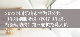 2022四川乐山市犍为县公共卫生特别服务岗（医疗卫生岗、校医辅助岗）第三轮拟招募人员公示