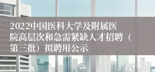 2022中国医科大学及附属医院高层次和急需紧缺人才招聘（第三批）拟聘用公示