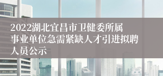 2022湖北宜昌市卫健委所属事业单位急需紧缺人才引进拟聘人员公示