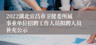 2022湖北宜昌市卫健委所属事业单位招聘工作人员拟聘人员补充公示