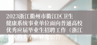 2023浙江衢州市衢江区卫生健康系统事业单位面向普通高校优秀应届毕业生招聘工作（浙江中医药大学）补充公告