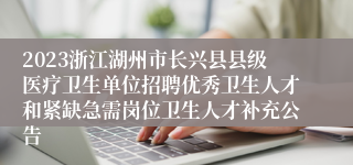2023浙江湖州市长兴县县级医疗卫生单位招聘优秀卫生人才和紧缺急需岗位卫生人才补充公告