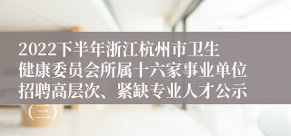 2022下半年浙江杭州市卫生健康委员会所属十六家事业单位招聘高层次、紧缺专业人才公示（三）