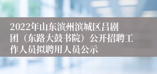 2022年山东滨州滨城区吕剧团（东路大鼓书院）公开招聘工作人员拟聘用人员公示