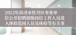 2022年菏泽市牡丹区事业单位公开招聘初级岗位工作人员进入体检范围人员及体检等有关事项的公告