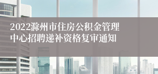 2022滁州市住房公积金管理中心招聘递补资格复审通知