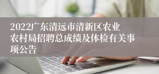 2022广东清远市清新区农业农村局招聘总成绩及体检有关事项公告