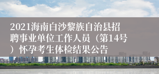 2021海南白沙黎族自治县招聘事业单位工作人员（第14号）怀孕考生体检结果公告