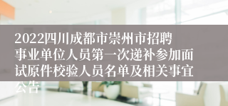 2022四川成都市崇州市招聘事业单位人员第一次递补参加面试原件校验人员名单及相关事宜公告