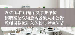 2022年白山靖宇县事业单位招聘高层次和急需紧缺人才公告教师岗位拟进入体检与考察环节人员及其成绩公示