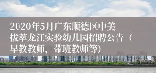 2020年5月广东顺德区中美拔萃龙江实验幼儿园招聘公告（早教教师，带班教师等）