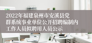 2022年福建泉州市安溪县党群系统事业单位公开招聘编制内工作人员拟聘用人员公示