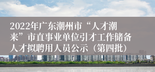 2022年广东潮州市“人才潮来”市直事业单位引才工作储备人才拟聘用人员公示（第四批）