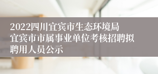 2022四川宜宾市生态环境局宜宾市市属事业单位考核招聘拟聘用人员公示