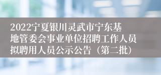 2022宁夏银川灵武市宁东基地管委会事业单位招聘工作人员拟聘用人员公示公告（第二批）