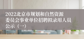 2022北京市规划和自然资源委员会事业单位招聘拟录用人员公示（一）