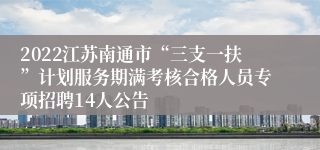 2022江苏南通市“三支一扶”计划服务期满考核合格人员专项招聘14人公告