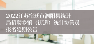 2022江苏宿迁市泗阳县统计局招聘乡镇（街道）统计协管员报名延期公告