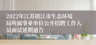 2022年江苏镇江市生态环境局所属事业单位公开招聘工作人员面试延期通告