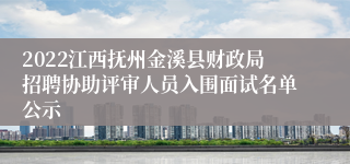 2022江西抚州金溪县财政局招聘协助评审人员入围面试名单公示