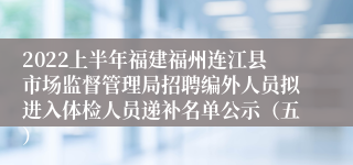 2022上半年福建福州连江县市场监督管理局招聘编外人员拟进入体检人员递补名单公示（五）